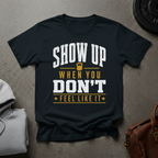 Show Up When You Don't Feel Like It Gym T-Shirt