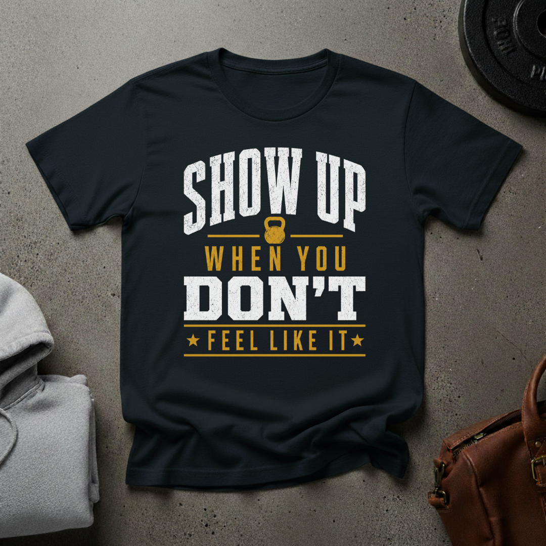 Show Up When You Don't Feel Like It Gym T-Shirt