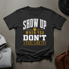 Show Up When You Don't Feel Like It Gym T-Shirt
